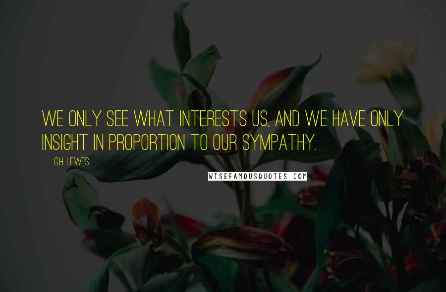 G.H. Lewes Quotes: We only see what interests us, and we have only insight in proportion to our sympathy.