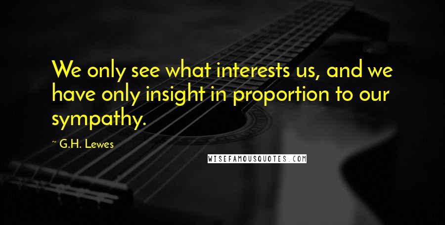 G.H. Lewes Quotes: We only see what interests us, and we have only insight in proportion to our sympathy.