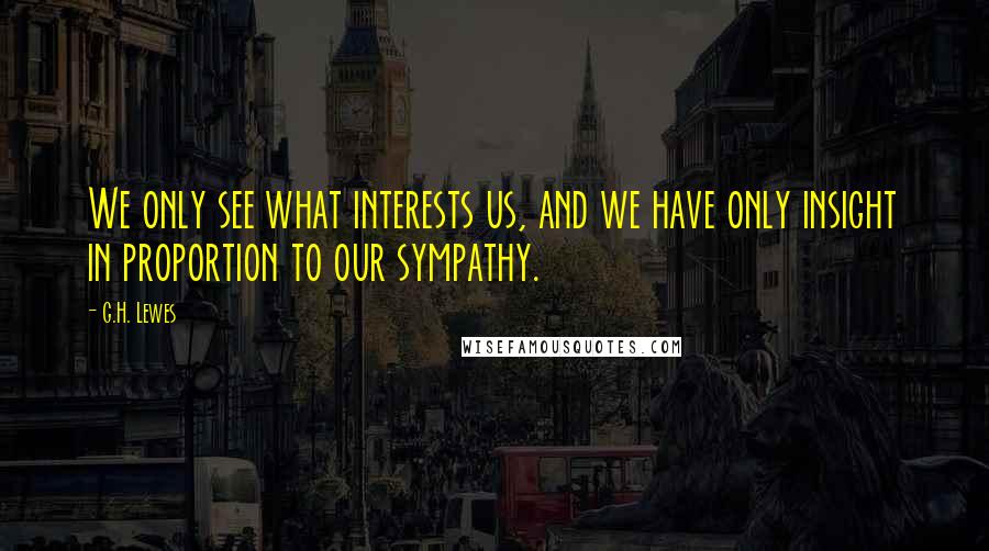 G.H. Lewes Quotes: We only see what interests us, and we have only insight in proportion to our sympathy.