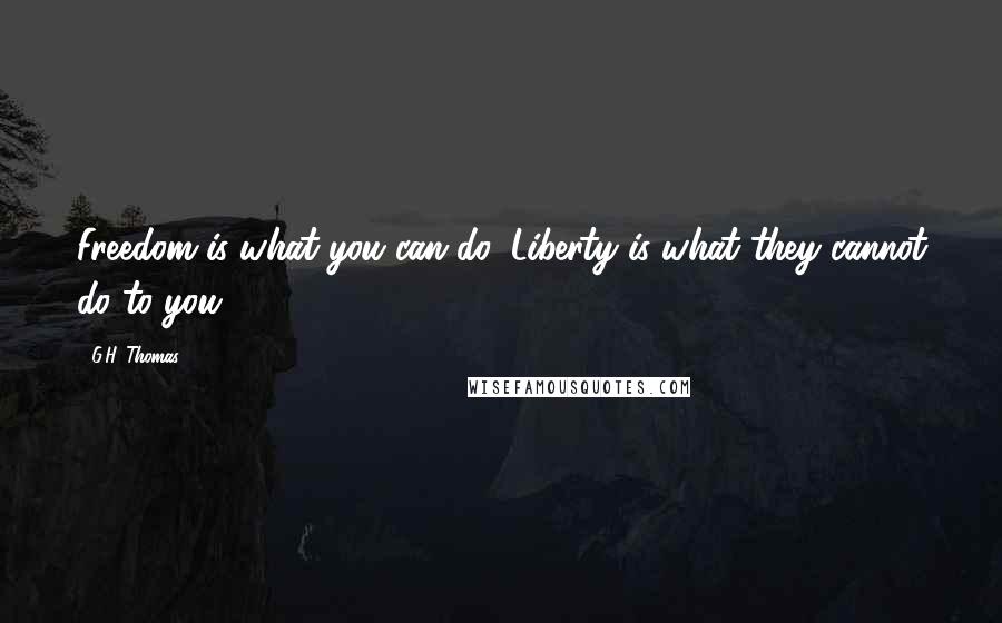 G.H. Thomas Quotes: Freedom is what you can do, Liberty is what they cannot do to you.