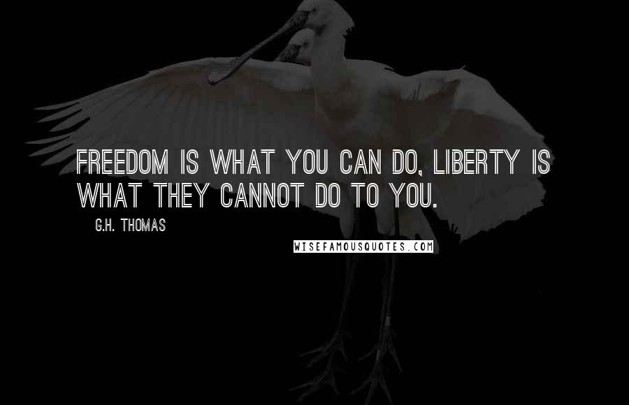 G.H. Thomas Quotes: Freedom is what you can do, Liberty is what they cannot do to you.