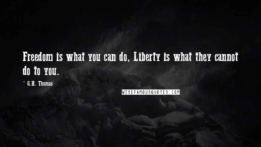 G.H. Thomas Quotes: Freedom is what you can do, Liberty is what they cannot do to you.