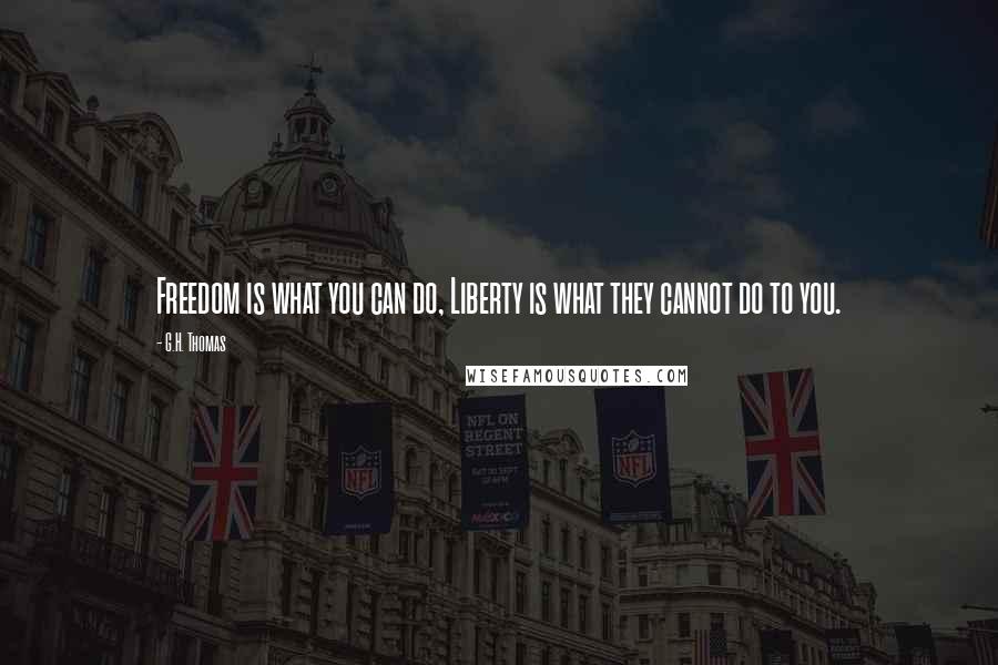 G.H. Thomas Quotes: Freedom is what you can do, Liberty is what they cannot do to you.