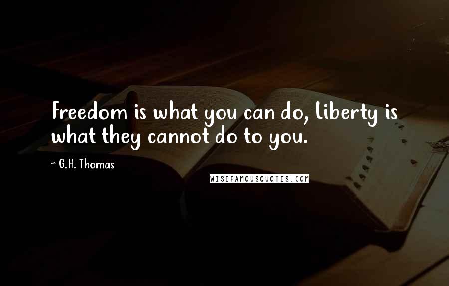 G.H. Thomas Quotes: Freedom is what you can do, Liberty is what they cannot do to you.