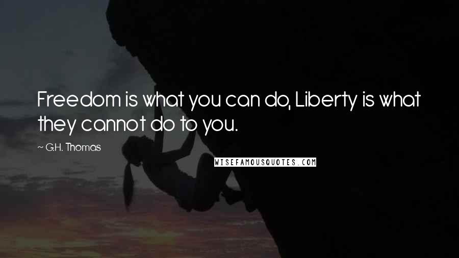 G.H. Thomas Quotes: Freedom is what you can do, Liberty is what they cannot do to you.