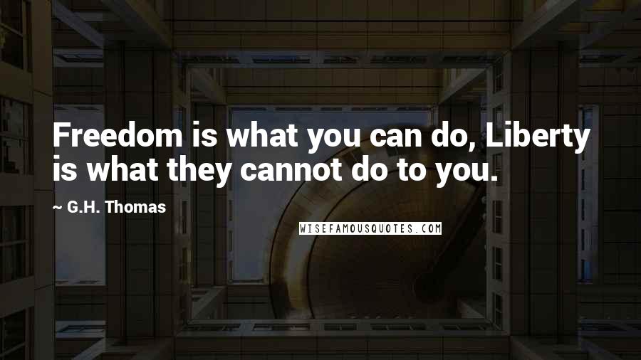 G.H. Thomas Quotes: Freedom is what you can do, Liberty is what they cannot do to you.