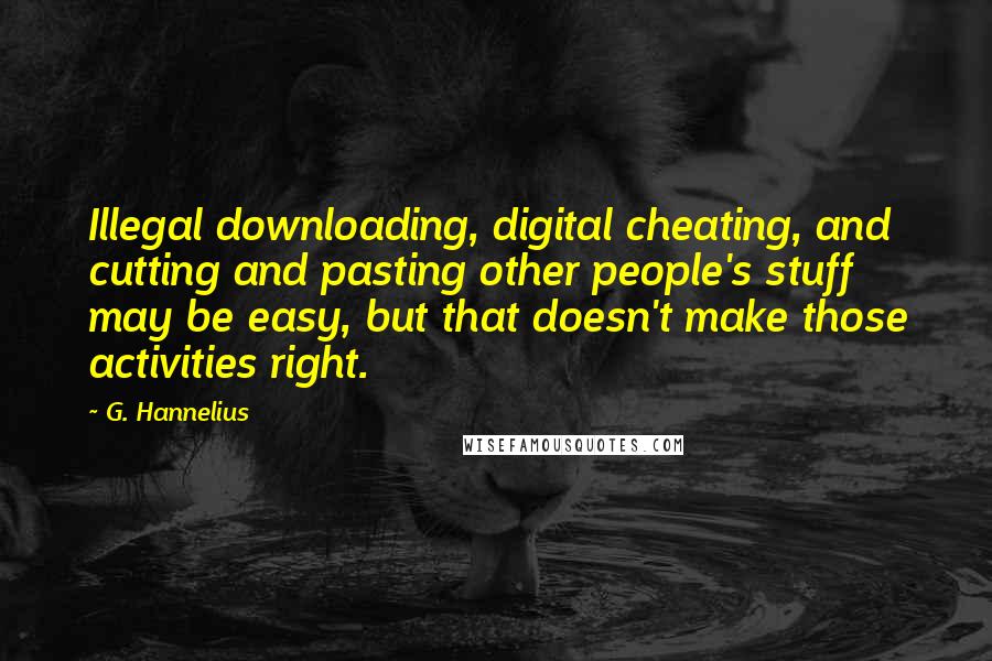 G. Hannelius Quotes: Illegal downloading, digital cheating, and cutting and pasting other people's stuff may be easy, but that doesn't make those activities right.