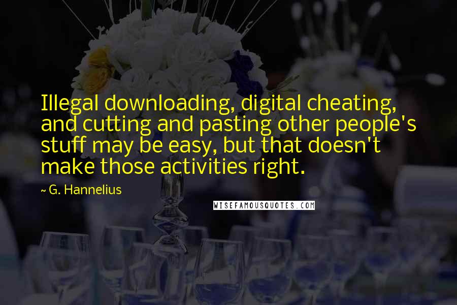 G. Hannelius Quotes: Illegal downloading, digital cheating, and cutting and pasting other people's stuff may be easy, but that doesn't make those activities right.