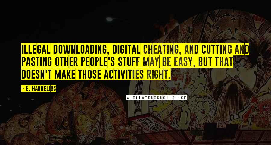 G. Hannelius Quotes: Illegal downloading, digital cheating, and cutting and pasting other people's stuff may be easy, but that doesn't make those activities right.