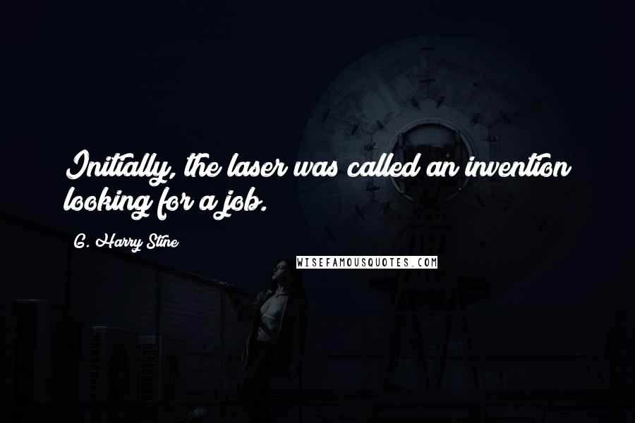 G. Harry Stine Quotes: Initially, the laser was called an invention looking for a job.