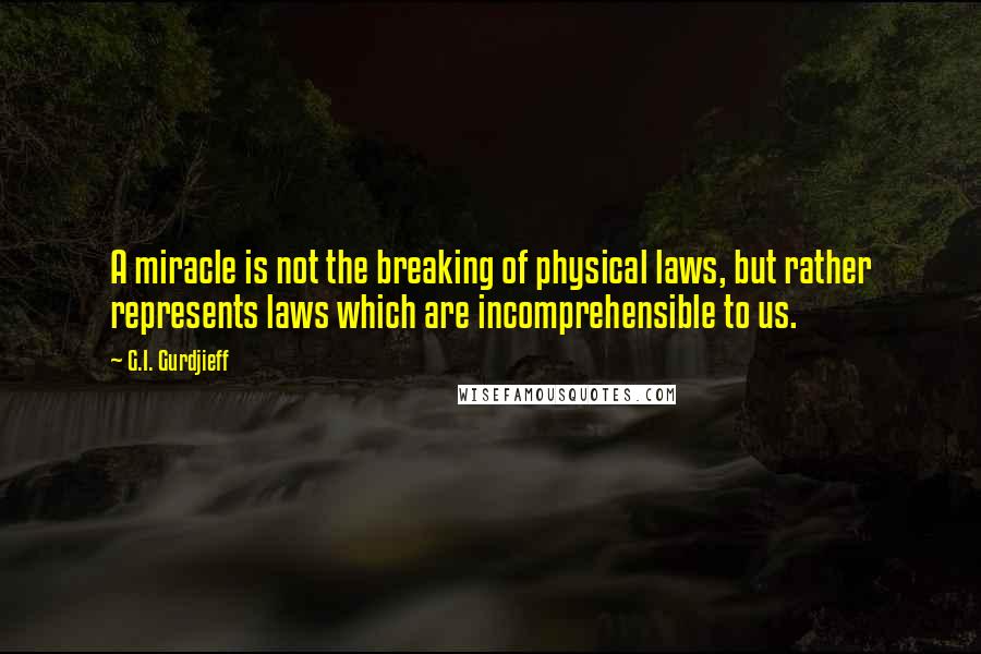 G.I. Gurdjieff Quotes: A miracle is not the breaking of physical laws, but rather represents laws which are incomprehensible to us.