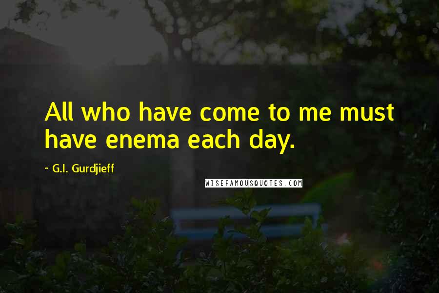 G.I. Gurdjieff Quotes: All who have come to me must have enema each day.