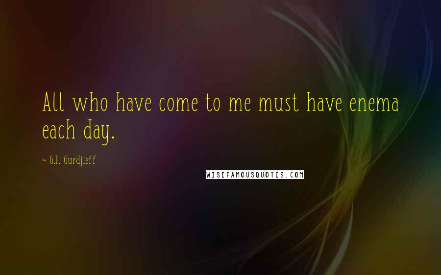 G.I. Gurdjieff Quotes: All who have come to me must have enema each day.