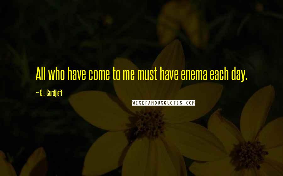 G.I. Gurdjieff Quotes: All who have come to me must have enema each day.