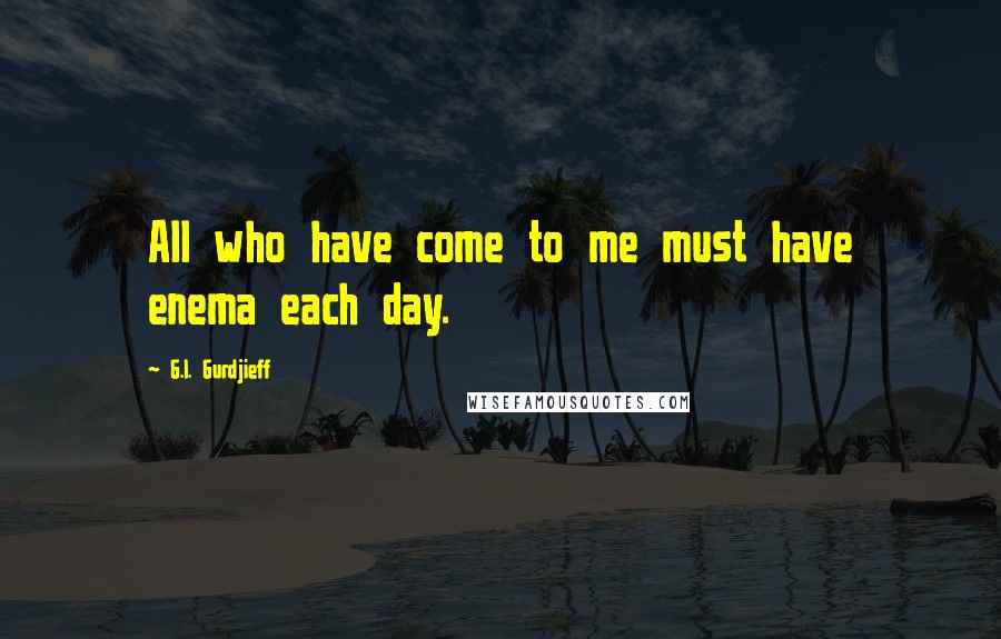 G.I. Gurdjieff Quotes: All who have come to me must have enema each day.