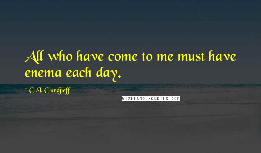 G.I. Gurdjieff Quotes: All who have come to me must have enema each day.