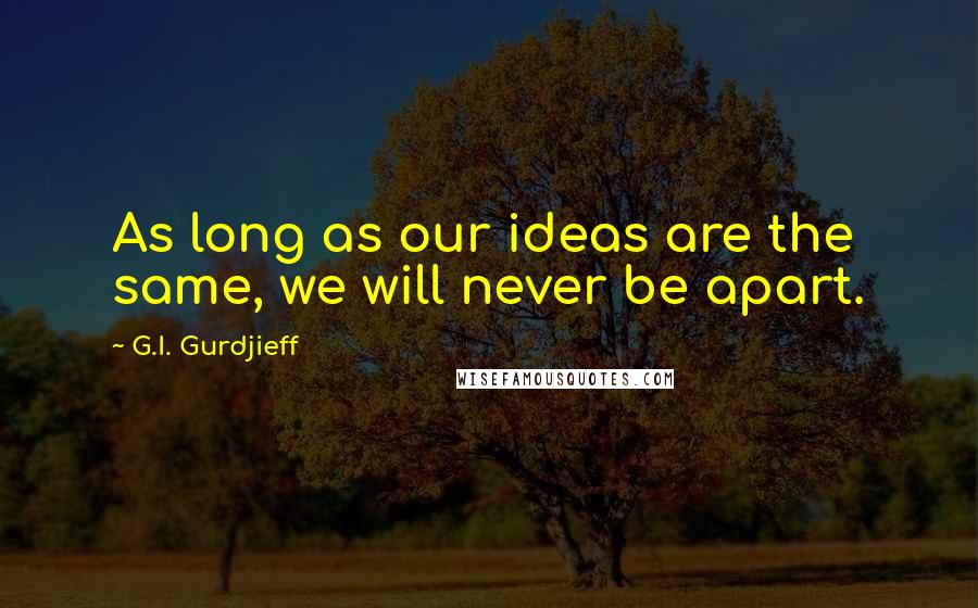 G.I. Gurdjieff Quotes: As long as our ideas are the same, we will never be apart.