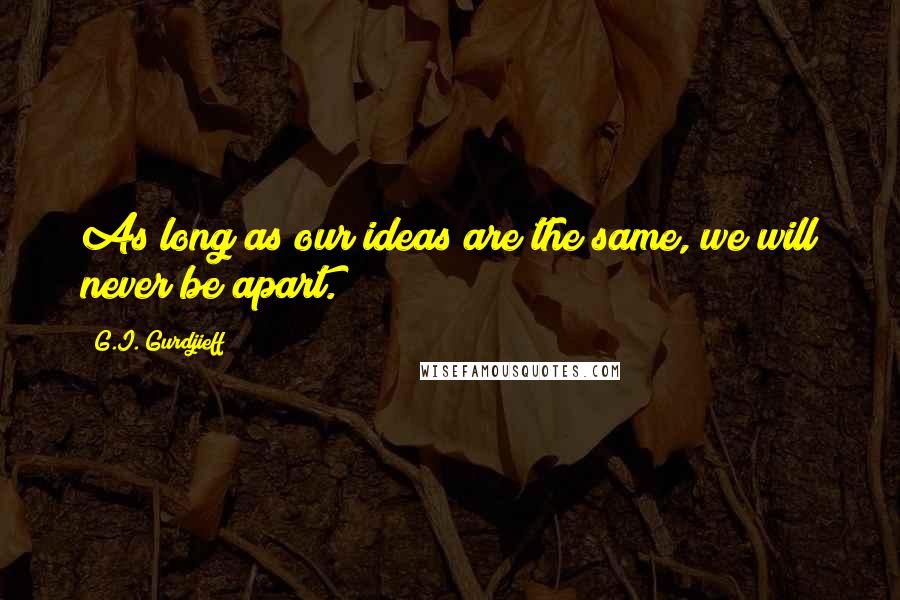 G.I. Gurdjieff Quotes: As long as our ideas are the same, we will never be apart.
