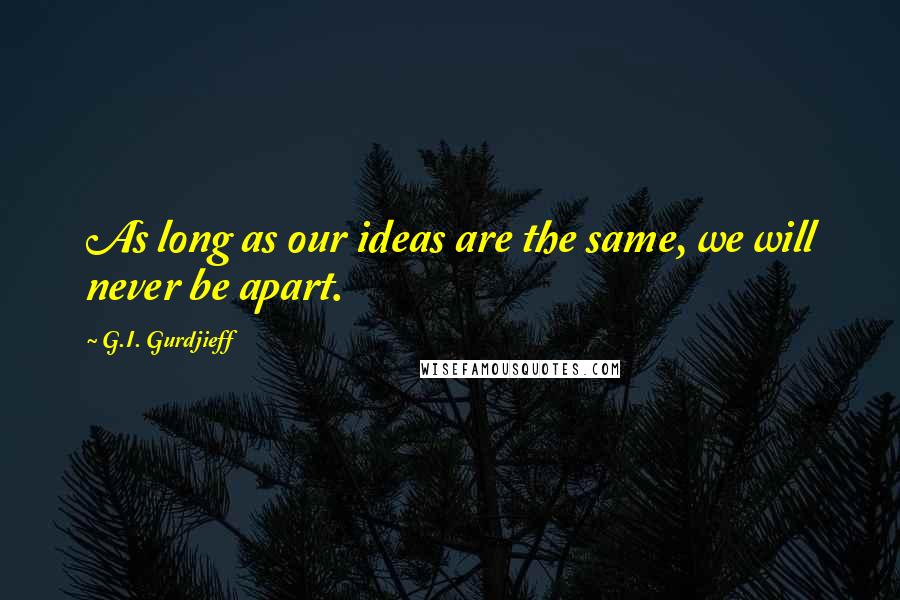 G.I. Gurdjieff Quotes: As long as our ideas are the same, we will never be apart.