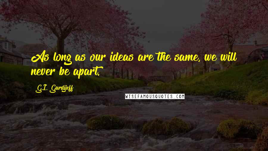 G.I. Gurdjieff Quotes: As long as our ideas are the same, we will never be apart.