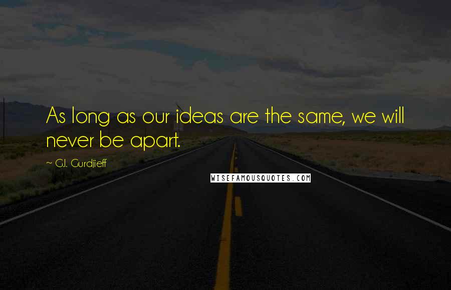 G.I. Gurdjieff Quotes: As long as our ideas are the same, we will never be apart.