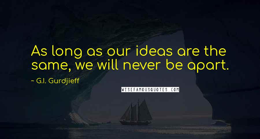 G.I. Gurdjieff Quotes: As long as our ideas are the same, we will never be apart.