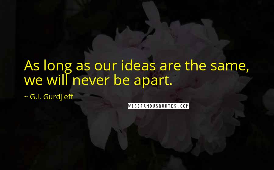 G.I. Gurdjieff Quotes: As long as our ideas are the same, we will never be apart.