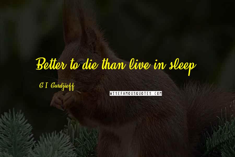 G.I. Gurdjieff Quotes: Better to die than live in sleep.