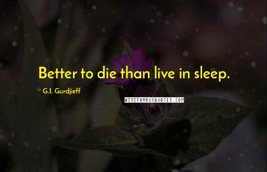 G.I. Gurdjieff Quotes: Better to die than live in sleep.