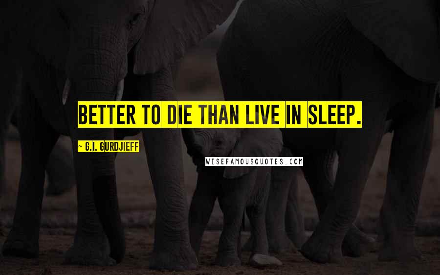 G.I. Gurdjieff Quotes: Better to die than live in sleep.