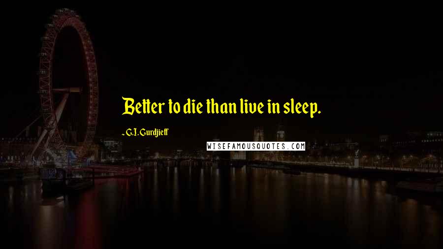 G.I. Gurdjieff Quotes: Better to die than live in sleep.