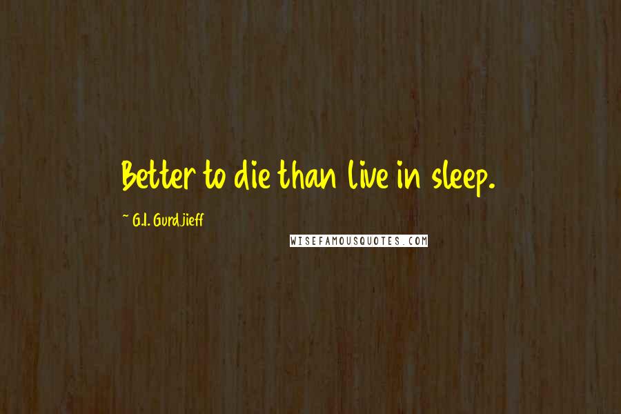 G.I. Gurdjieff Quotes: Better to die than live in sleep.