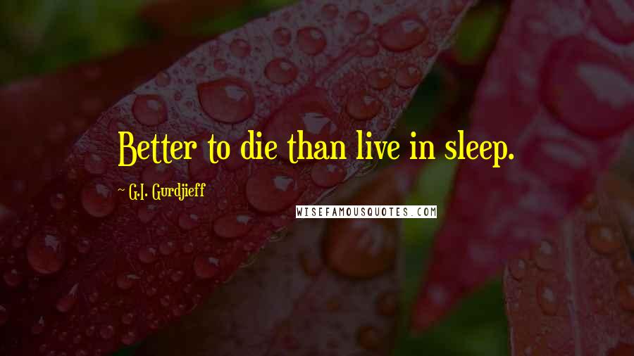 G.I. Gurdjieff Quotes: Better to die than live in sleep.