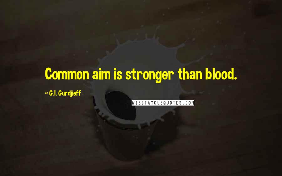 G.I. Gurdjieff Quotes: Common aim is stronger than blood.