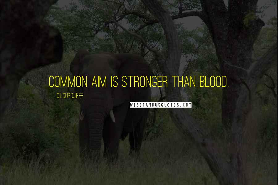 G.I. Gurdjieff Quotes: Common aim is stronger than blood.