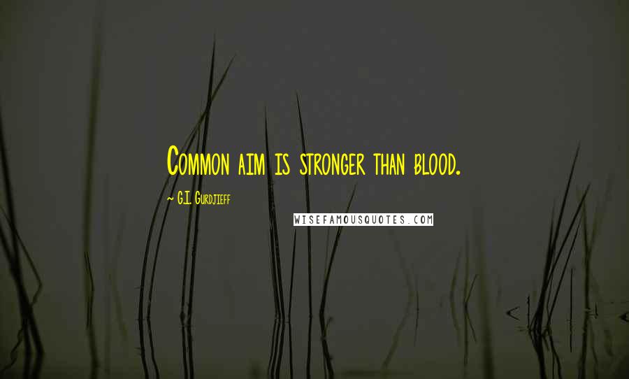 G.I. Gurdjieff Quotes: Common aim is stronger than blood.