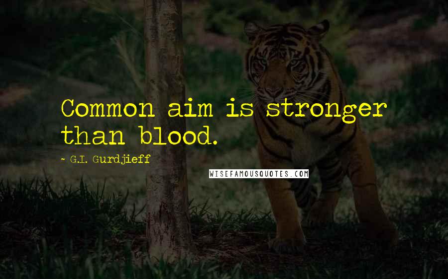 G.I. Gurdjieff Quotes: Common aim is stronger than blood.