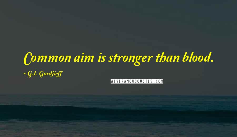 G.I. Gurdjieff Quotes: Common aim is stronger than blood.