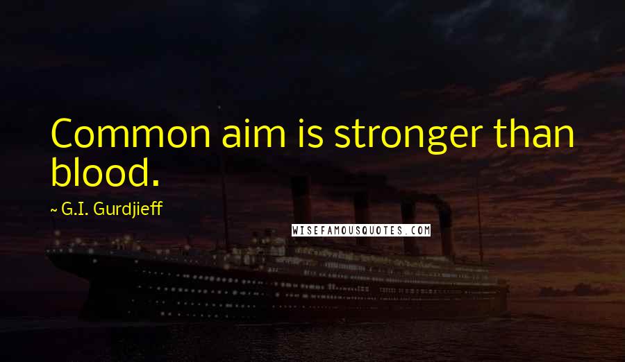 G.I. Gurdjieff Quotes: Common aim is stronger than blood.