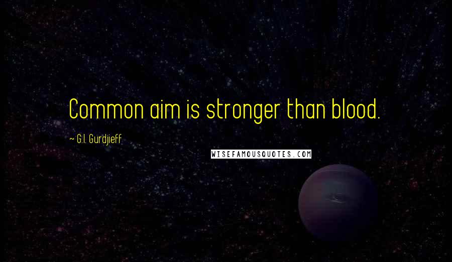 G.I. Gurdjieff Quotes: Common aim is stronger than blood.