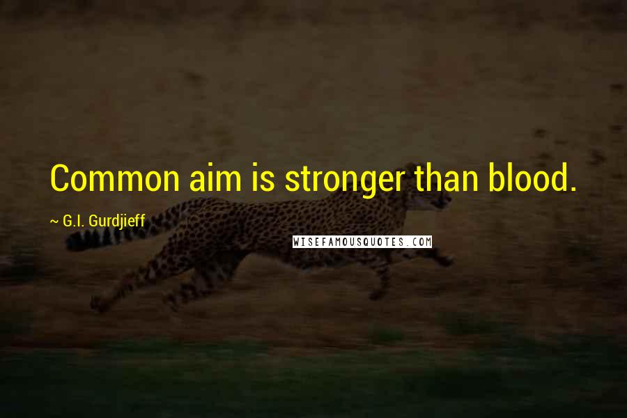 G.I. Gurdjieff Quotes: Common aim is stronger than blood.