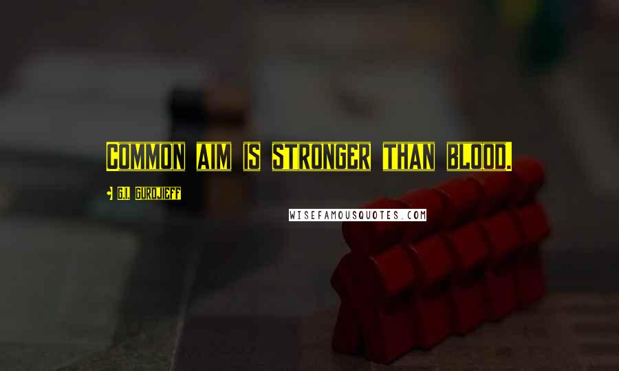 G.I. Gurdjieff Quotes: Common aim is stronger than blood.