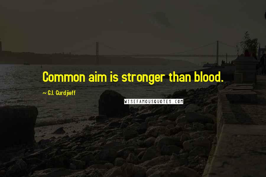 G.I. Gurdjieff Quotes: Common aim is stronger than blood.