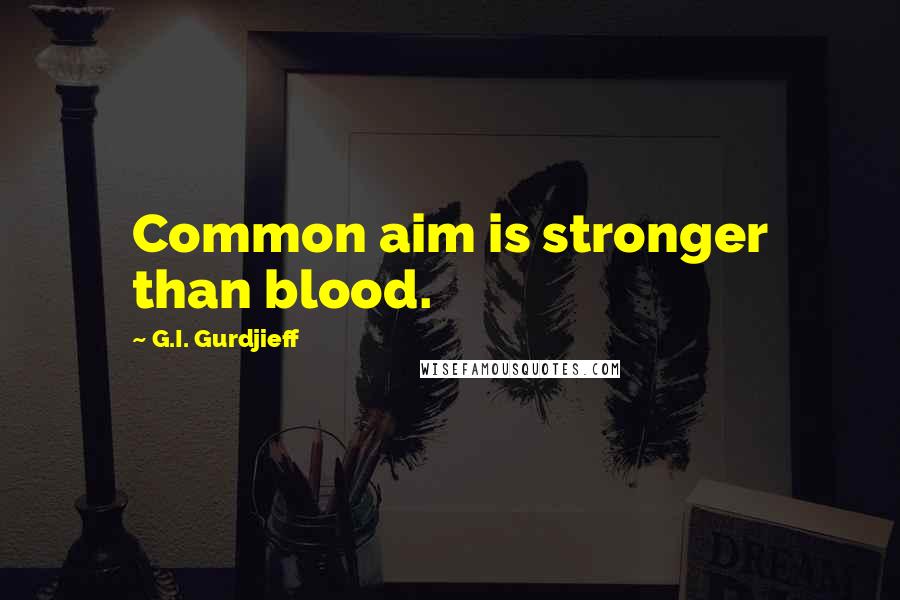 G.I. Gurdjieff Quotes: Common aim is stronger than blood.