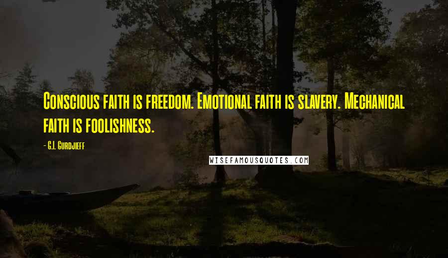 G.I. Gurdjieff Quotes: Conscious faith is freedom. Emotional faith is slavery. Mechanical faith is foolishness.