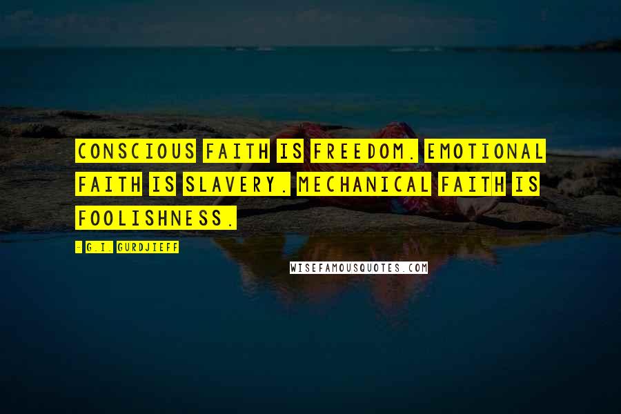 G.I. Gurdjieff Quotes: Conscious faith is freedom. Emotional faith is slavery. Mechanical faith is foolishness.