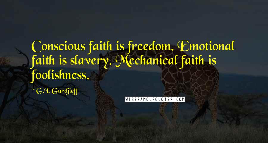 G.I. Gurdjieff Quotes: Conscious faith is freedom. Emotional faith is slavery. Mechanical faith is foolishness.
