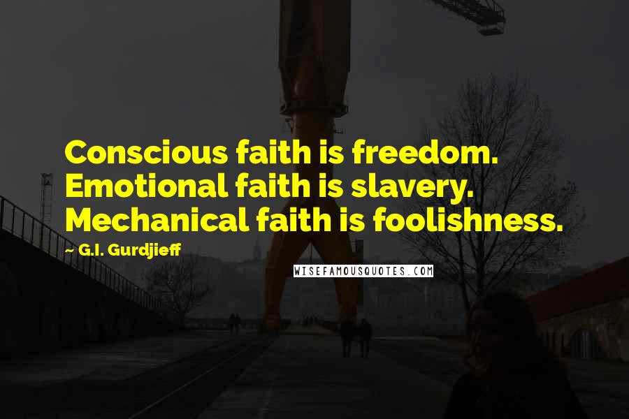 G.I. Gurdjieff Quotes: Conscious faith is freedom. Emotional faith is slavery. Mechanical faith is foolishness.
