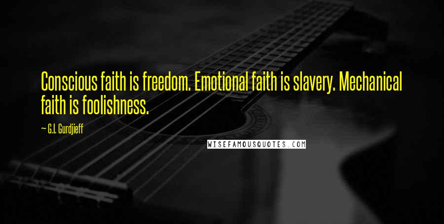 G.I. Gurdjieff Quotes: Conscious faith is freedom. Emotional faith is slavery. Mechanical faith is foolishness.