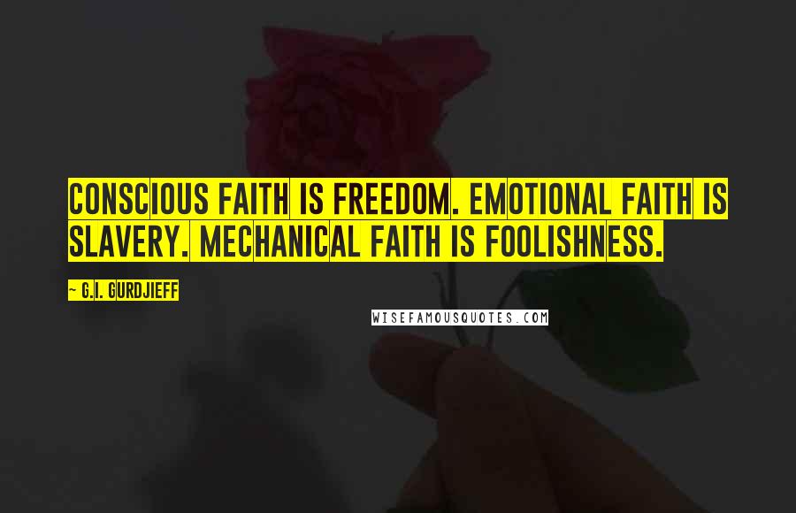 G.I. Gurdjieff Quotes: Conscious faith is freedom. Emotional faith is slavery. Mechanical faith is foolishness.